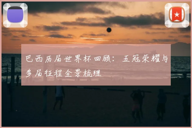 巴西历届世界杯回顾:五冠荣耀与多届征程全景梳理