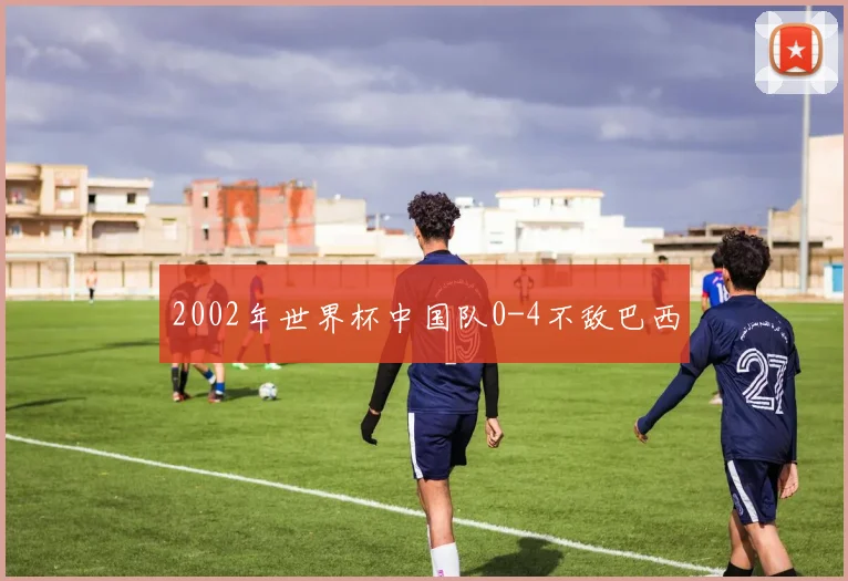 2002年世界杯中国队0-4不敌巴西
