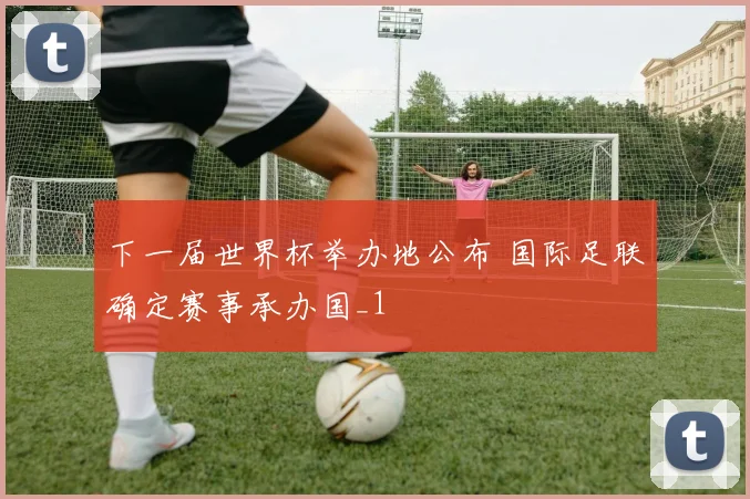 下一届世界杯举办地公布 国际足联确定赛事承办国_1