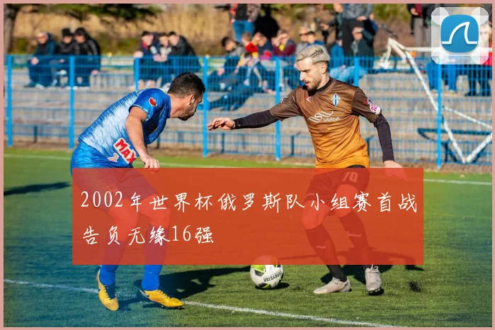 2002年世界杯俄罗斯队小组赛首战告负无缘16强