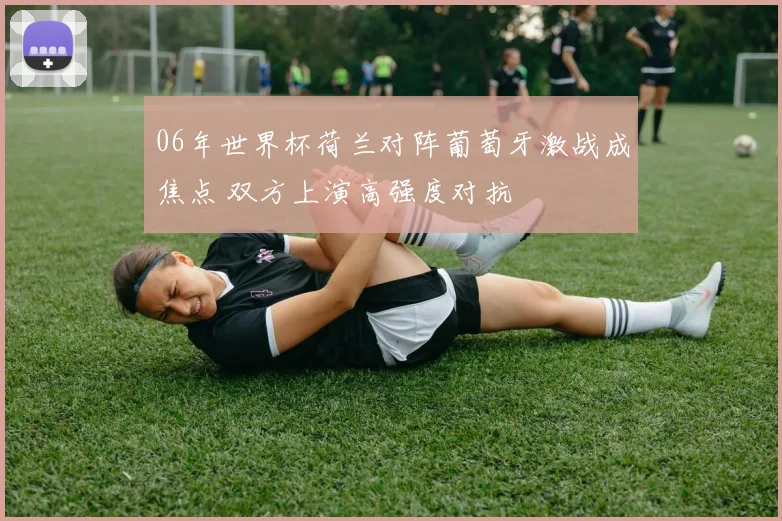 06年世界杯荷兰对阵葡萄牙激战成焦点 双方上演高强度对抗