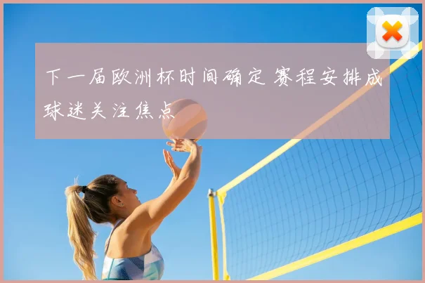 下一届欧洲杯时间确定 赛程安排成球迷关注焦点