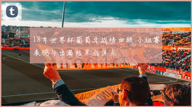 18年世界杯葡萄牙战绩回顾 小组赛表现与出局结果成焦点