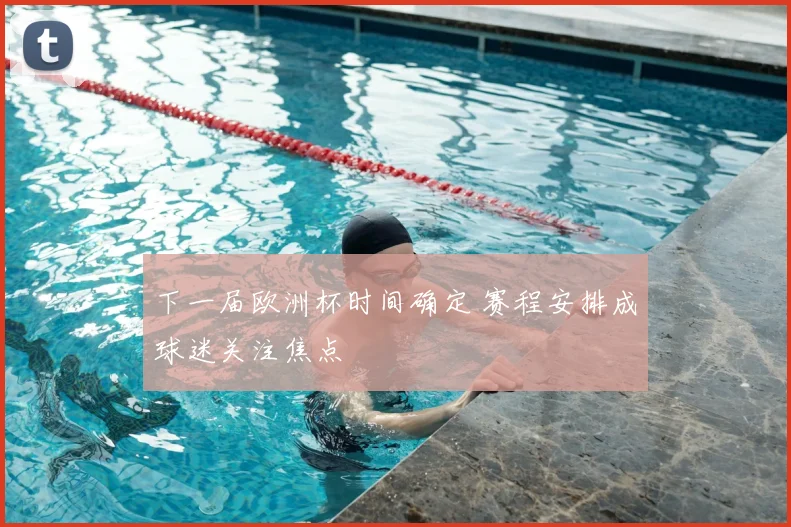 下一届欧洲杯时间确定 赛程安排成球迷关注焦点