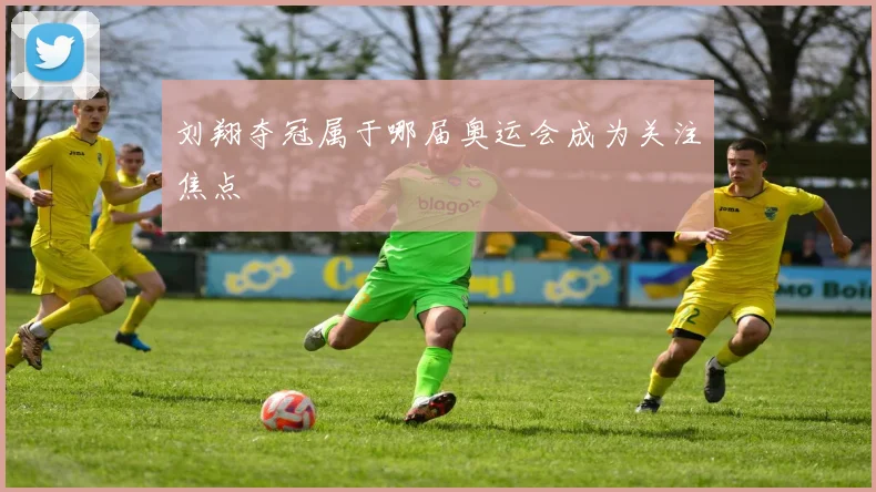 刘翔夺冠属于哪届奥运会成为关注焦点