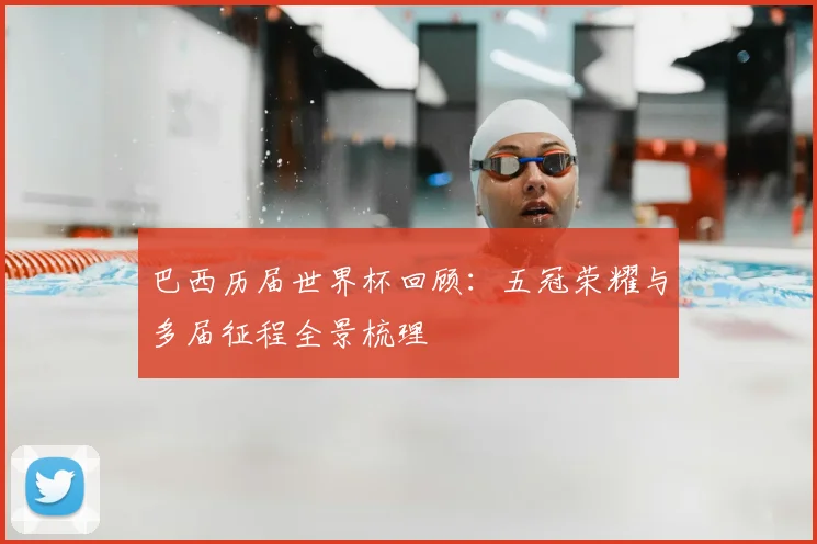 巴西历届世界杯回顾：五冠荣耀与多届征程全景梳理