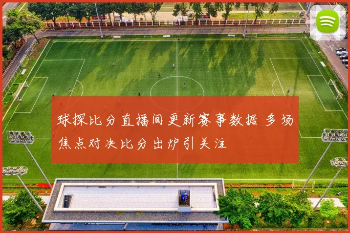 球探比分直播间更新赛事数据 多场焦点对决比分出炉引关注