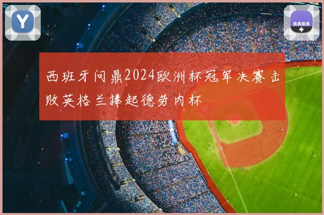 西班牙问鼎2024欧洲杯冠军决赛击败英格兰捧起德劳内杯