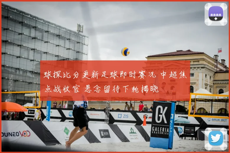 球探比分更新足球即时赛况 中超焦点战收官 悬念留待下轮揭晓