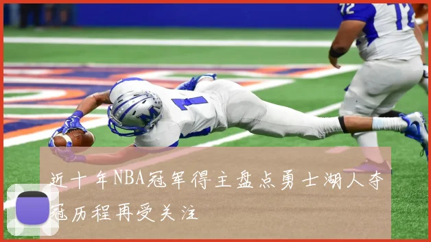 近十年NBA冠军得主盘点勇士湖人夺冠历程再受关注