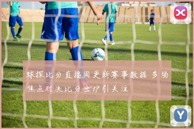 球探比分直播间更新赛事数据 多场焦点对决比分出炉引关注