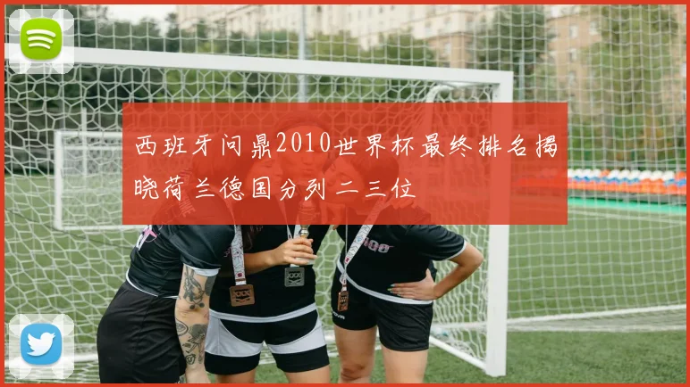 西班牙问鼎2010世界杯最终排名揭晓荷兰德国分列二三位